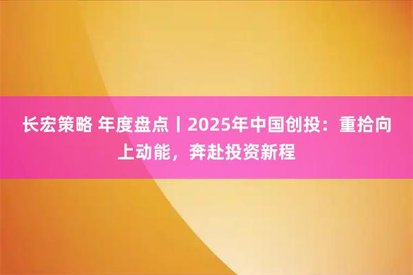 长宏策略 年度盘点丨2025年中国创投：重拾向上动能，奔赴投资新程