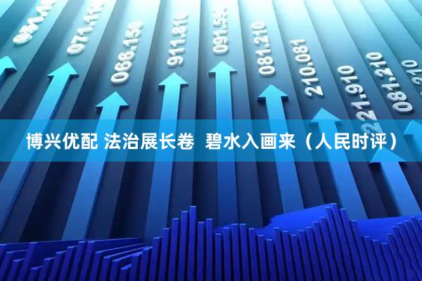 博兴优配 法治展长卷  碧水入画来（人民时评）