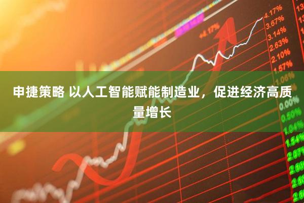 申捷策略 以人工智能赋能制造业，促进经济高质量增长