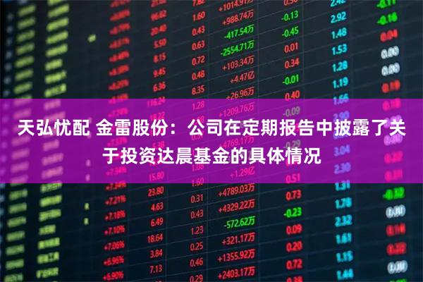 天弘忧配 金雷股份：公司在定期报告中披露了关于投资达晨基金的具体情况