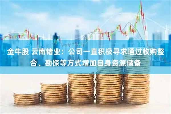 金牛股 云南锗业：公司一直积极寻求通过收购整合、勘探等方式增加自身资源储备
