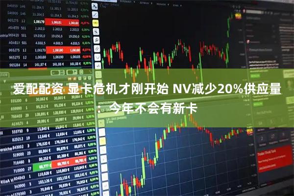 爱配配资 显卡危机才刚开始 NV减少20%供应量：今年不会有新卡