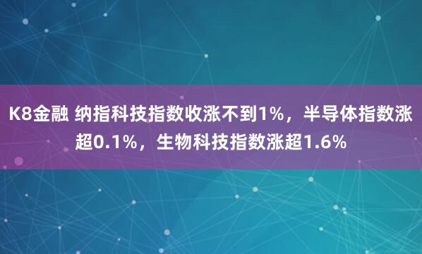 K8金融 纳指科技指数收涨不到1%，半导体指数涨超0.1%，生物科技指数涨超1.6%