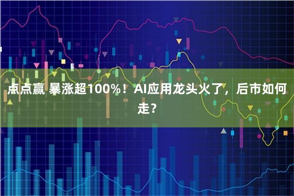 点点赢 暴涨超100%！AI应用龙头火了，后市如何走？