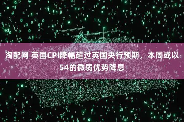 淘配网 英国CPI降幅超过英国央行预期，本周或以54的微弱优势降息