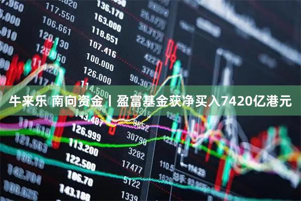 牛来乐 南向资金丨盈富基金获净买入7420亿港元