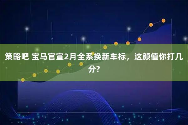 策略吧 宝马官宣2月全系换新车标，这颜值你打几分?