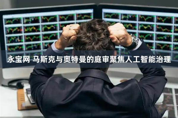 永宝网 马斯克与奥特曼的庭审聚焦人工智能治理