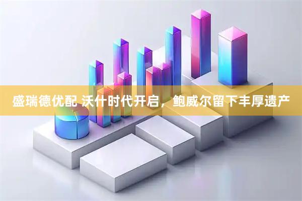 盛瑞德优配 沃什时代开启，鲍威尔留下丰厚遗产