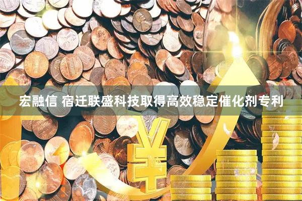 宏融信 宿迁联盛科技取得高效稳定催化剂专利