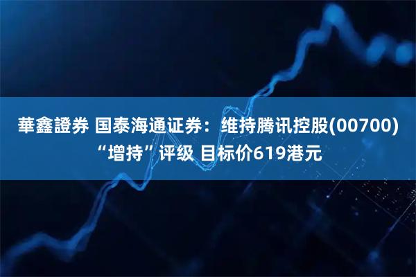 華鑫證券 国泰海通证券：维持腾讯控股(00700)“增持”评级 目标价619港元