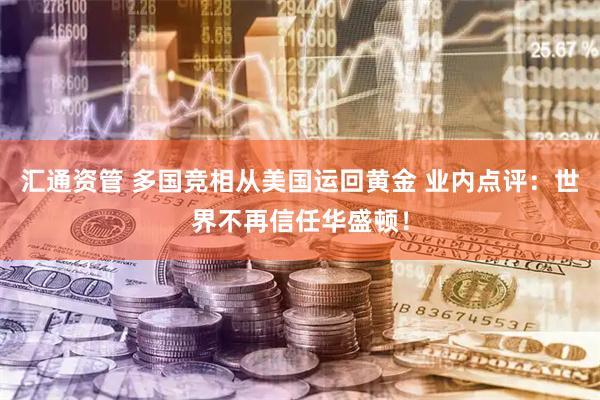 汇通资管 多国竞相从美国运回黄金 业内点评：世界不再信任华盛顿！